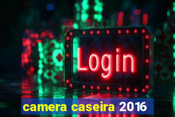 camera caseira 2016